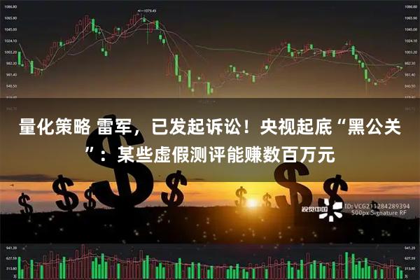 量化策略 雷军，已发起诉讼！央视起底“黑公关”：某些虚假测评能赚数百万元