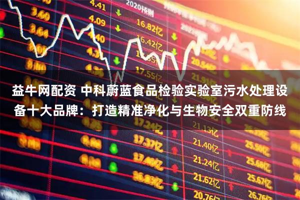 益牛网配资 中科蔚蓝食品检验实验室污水处理设备十大品牌：打造精准净化与生物安全双重防线