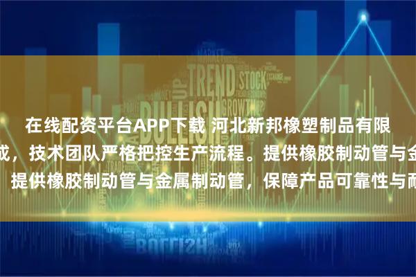 在线配资平台APP下载 河北新邦橡塑制品有限公司专注制造制动管总成，技术团队严格把控生产流程。提供橡胶制动管与金属制动管，保障产品可靠性与耐久性