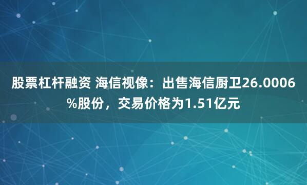 股票杠杆融资 海信视像：出售海信厨卫26.0006%股份，交易价格为1.51亿元
