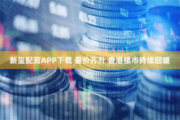 新玺配资APP下载 量价齐升 香港楼市持续回暖