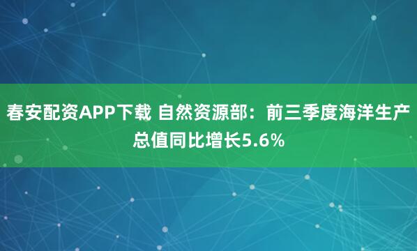春安配资APP下载 自然资源部：前三季度海洋生产总值同比增长5.6%