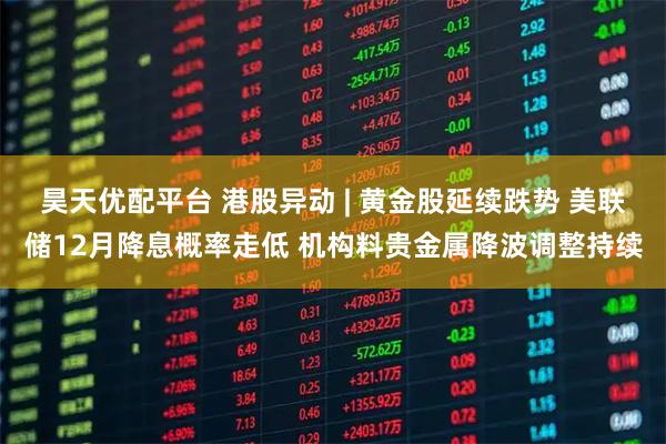 昊天优配平台 港股异动 | 黄金股延续跌势 美联储12月降息概率走低 机构料贵金属降波调整持续