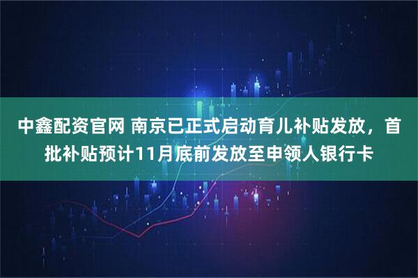 中鑫配资官网 南京已正式启动育儿补贴发放,首批补贴预计11月底前发放至申领人银行卡