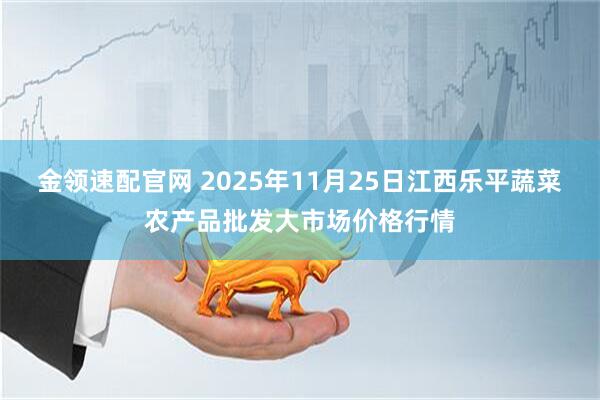 金领速配官网 2025年11月25日江西乐平蔬菜农产品批发大市场价格行情