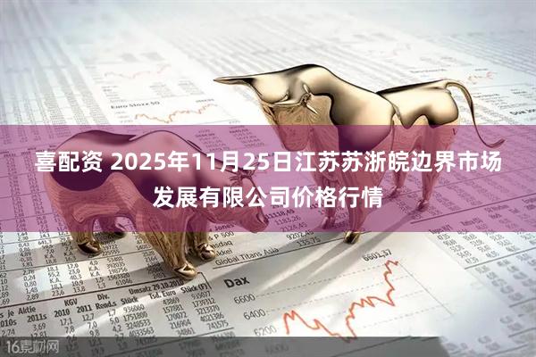 喜配资 2025年11月25日江苏苏浙皖边界市场发展有限公司价格行情