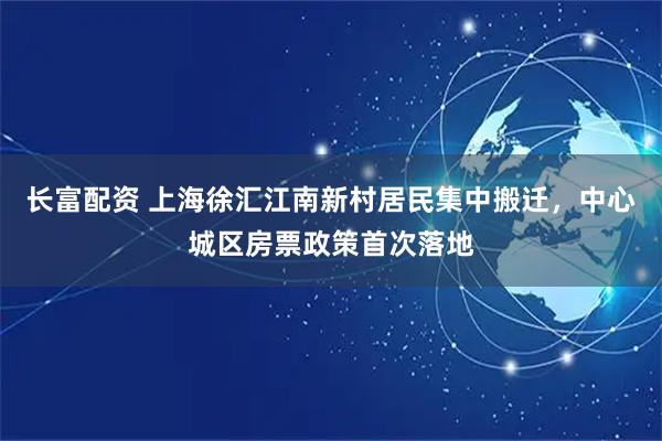 长富配资 上海徐汇江南新村居民集中搬迁，中心城区房票政策首次落地
