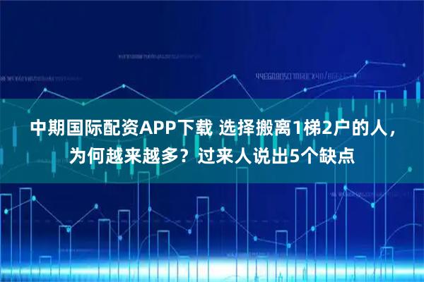 中期国际配资APP下载 选择搬离1梯2户的人，为何越来越多？过来人说出5个缺点