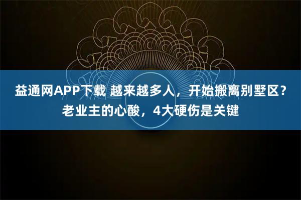 益通网APP下载 越来越多人，开始搬离别墅区？老业主的心酸，4大硬伤是关键