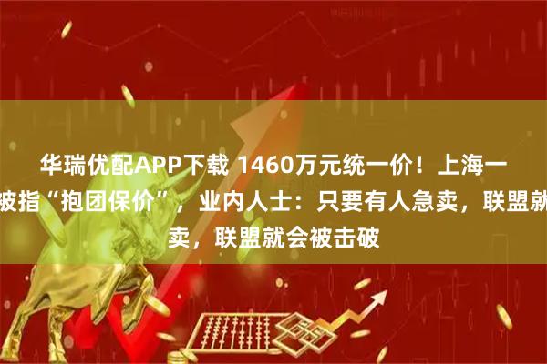 华瑞优配APP下载 1460万元统一价！上海一小区业主被指“抱团保价”，业内人士：只要有人急卖，联盟就会被击破