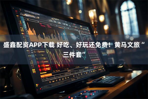 盛鑫配资APP下载 好吃、好玩还免费！黄马文旅“三件套”