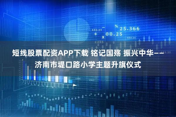 短线股票配资APP下载 铭记国殇 振兴中华——济南市堤口路小学主题升旗仪式