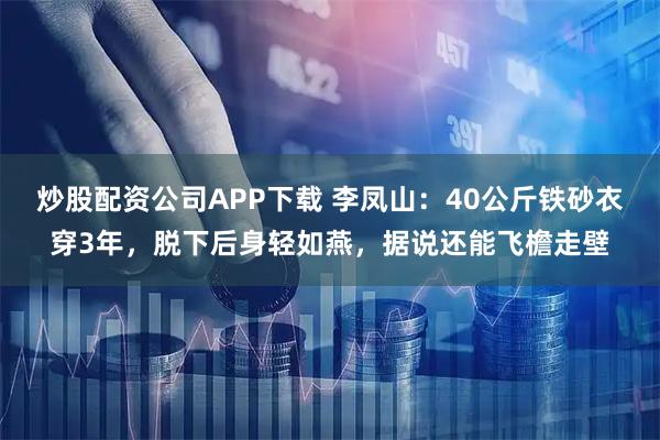 炒股配资公司APP下载 李凤山:40公斤铁砂衣穿3年,脱下后身轻如燕,据说还能飞檐走壁