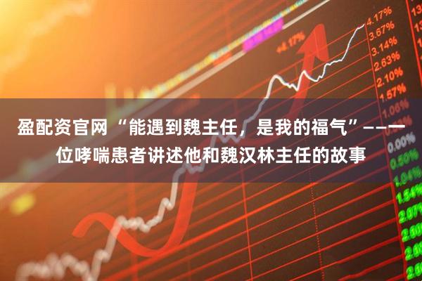 盈配资官网 “能遇到魏主任,是我的福气”——一位哮喘患者讲述他和魏汉林主任的故事