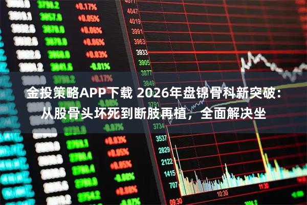 金投策略APP下载 2026年盘锦骨科新突破:从股骨头坏死到断肢再植,全面解决坐