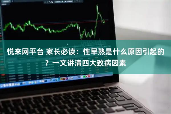 悦来网平台 家长必读:性早熟是什么原因引起的?一文讲清四大致病因素