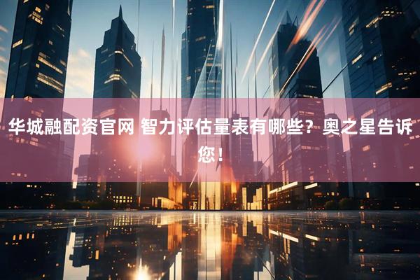华城融配资官网 智力评估量表有哪些?奥之星告诉您!
