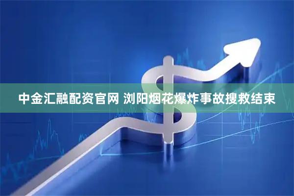 中金汇融配资官网 浏阳烟花爆炸事故搜救结束