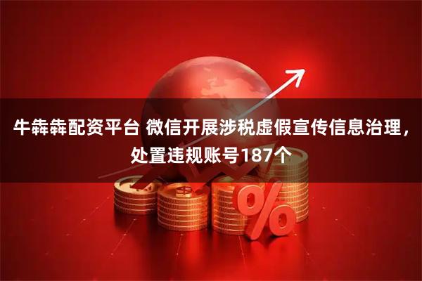 牛犇犇配资平台 微信开展涉税虚假宣传信息治理，处置违规账号187个
