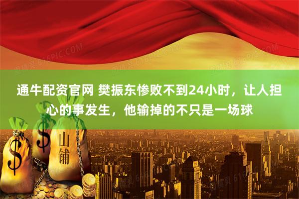 通牛配资官网 樊振东惨败不到24小时，让人担心的事发生，他输掉的不只是一场球