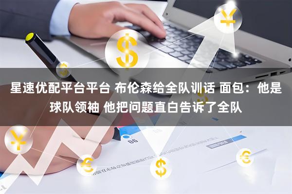 星速优配平台平台 布伦森给全队训话 面包：他是球队领袖 他把问题直白告诉了全队