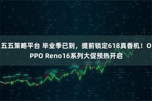 五五策略平台 毕业季已到，提前锁定618真香机！OPPO Reno16系列大促预热开启
