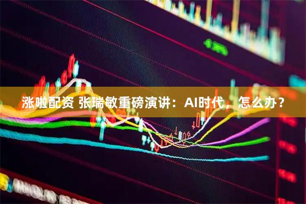 涨啦配资 张瑞敏重磅演讲：AI时代，怎么办？