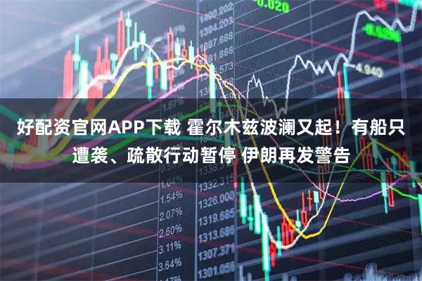 好配资官网APP下载 霍尔木兹波澜又起！有船只遭袭、疏散行动暂停 伊朗再发警告