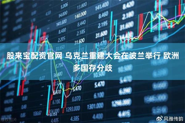 股来宝配资官网 乌克兰重建大会在波兰举行 欧洲多国存分歧