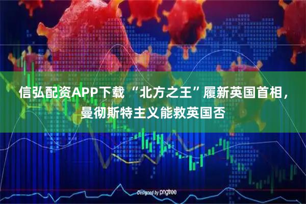 信弘配资APP下载 “北方之王”履新英国首相,曼彻斯特主义能救英国否