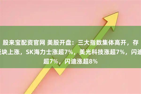 股来宝配资官网 美股开盘：三大指数集体高开，存储芯片板块上涨，SK海力士涨超7%，美光科技涨超7%，闪迪涨超8%