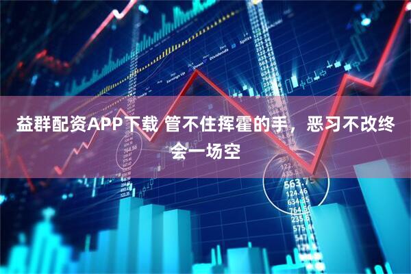 益群配资APP下载 管不住挥霍的手，恶习不改终会一场空