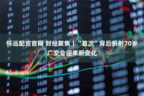 怀远配资官网 财经聚焦丨“首次”背后折射70岁广交会迎来新变化